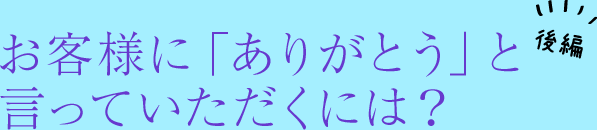 後編 お客様に「ありがとう」と言っていただくには？