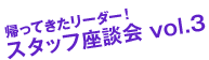 帰ってきたリーダー！スタッフ座談会 vol.3