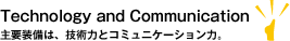 Technology and Communication 主要装備は、技術力とコミュニケーション力。