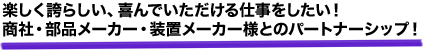 楽しく誇らしい、喜んでいただける仕事をしたい！商社・部品メーカー・装置メーカー様とのパートナーシップ！