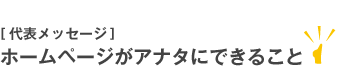 〔代表メッセージ〕ホームページがアナタにできること