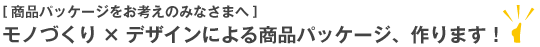 〔商品パッケージをお考えのみなさまへ〕モノづくり×デザインによる商品パッケージ、作ります！